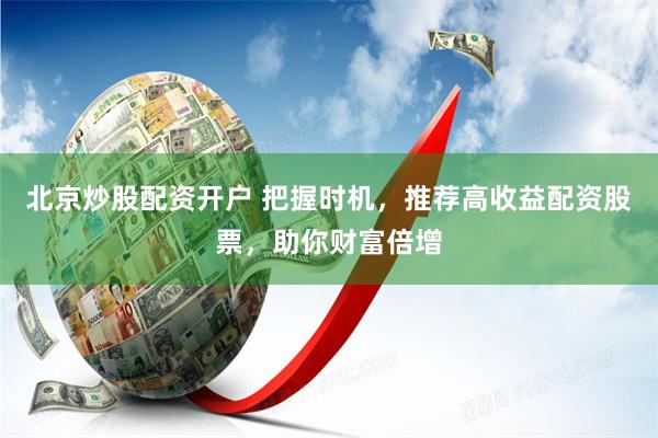北京炒股配资开户 把握时机，推荐高收益配资股票，助你财富倍增