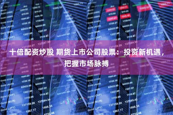 十倍配资炒股 期货上市公司股票：投资新机遇，把握市场脉搏