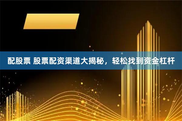 配股票 股票配资渠道大揭秘，轻松找到资金杠杆