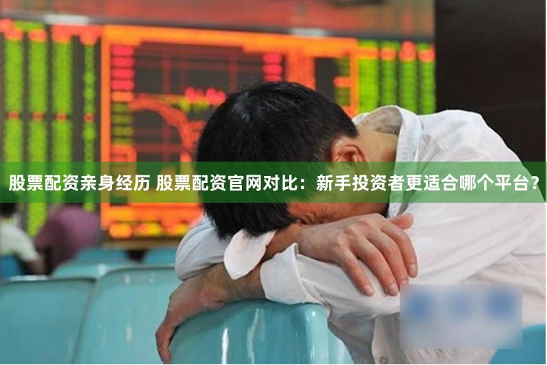 股票配资亲身经历 股票配资官网对比：新手投资者更适合哪个平台？