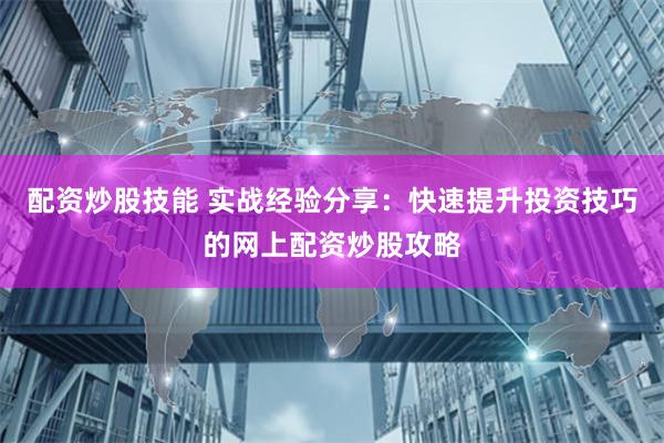 配资炒股技能 实战经验分享：快速提升投资技巧的网上配资炒股攻略