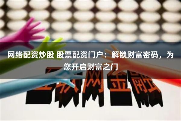 网络配资炒股 股票配资门户：解锁财富密码，为您开启财富之门