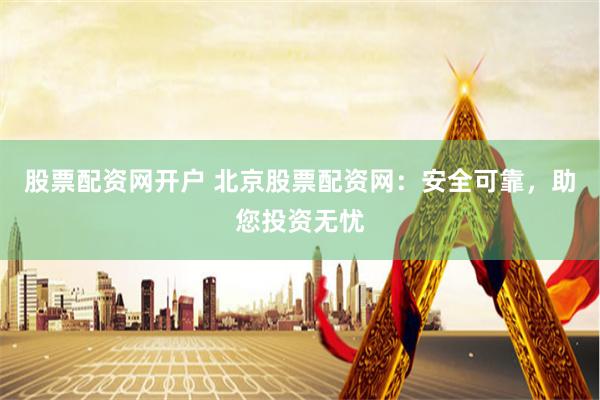 股票配资网开户 北京股票配资网：安全可靠，助您投资无忧