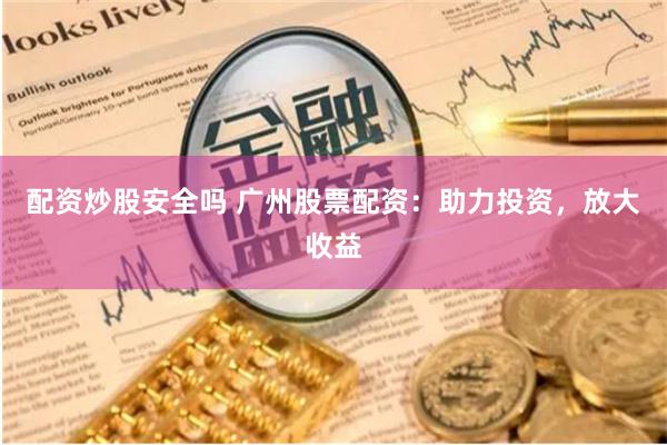 配资炒股安全吗 广州股票配资：助力投资，放大收益