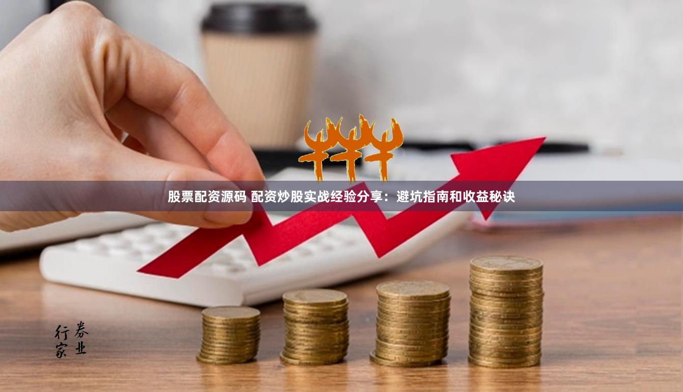 股票配资源码 配资炒股实战经验分享：避坑指南和收益秘诀