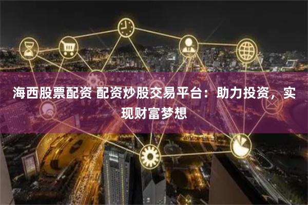 海西股票配资 配资炒股交易平台：助力投资，实现财富梦想