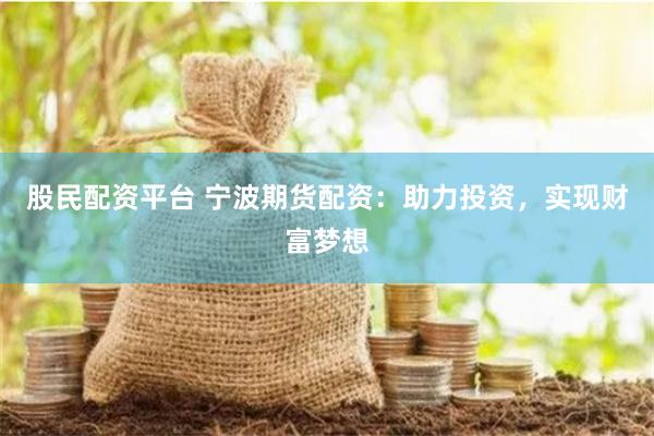 股民配资平台 宁波期货配资：助力投资，实现财富梦想