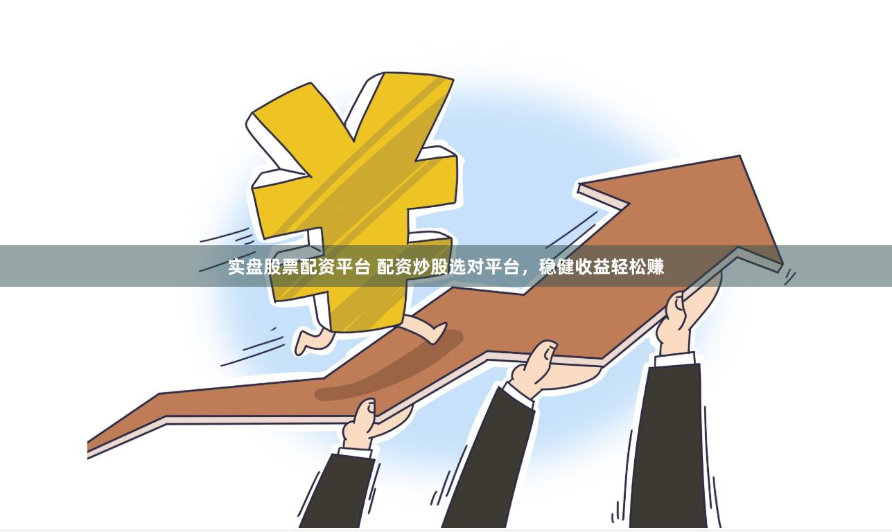 实盘股票配资平台 配资炒股选对平台，稳健收益轻松赚