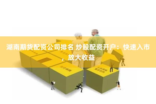 湖南期货配资公司排名 炒股配资开户：快速入市，放大收益