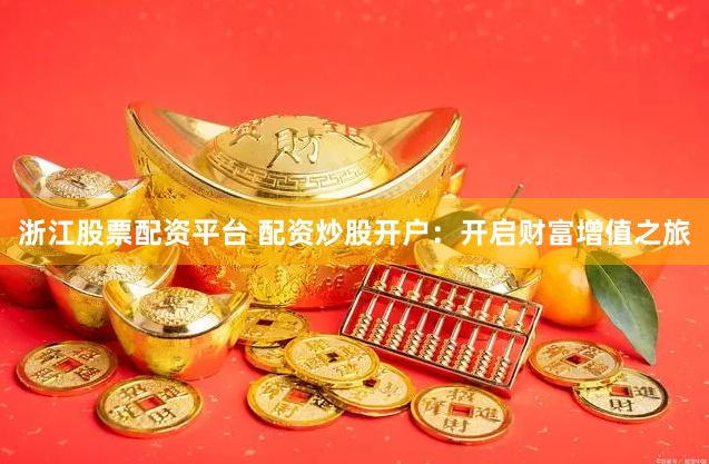 浙江股票配资平台 配资炒股开户：开启财富增值之旅
