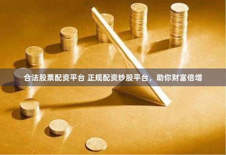 合法股票配资平台 正规配资炒股平台，助你财富倍增