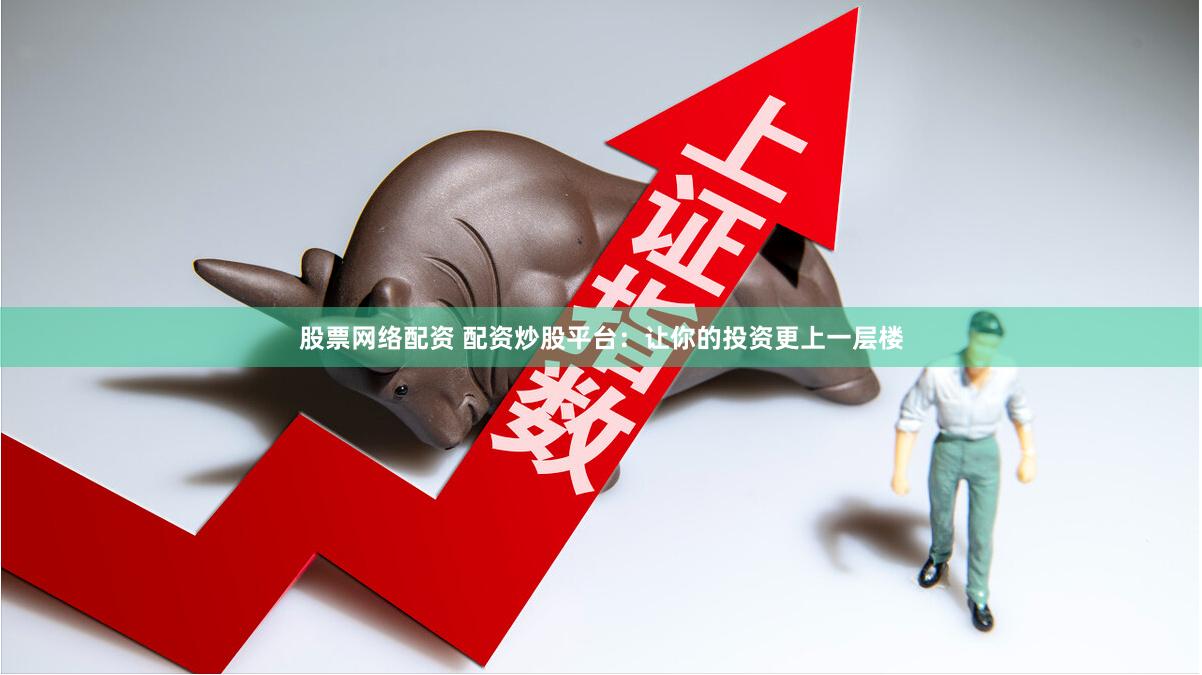 股票网络配资 配资炒股平台：让你的投资更上一层楼