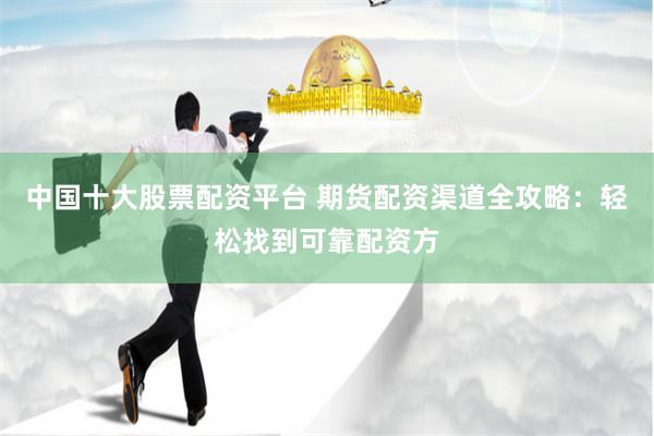 中国十大股票配资平台 期货配资渠道全攻略：轻松找到可靠配资方