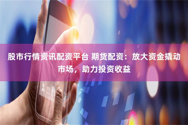 股市行情资讯配资平台 期货配资：放大资金撬动市场，助力投资收益