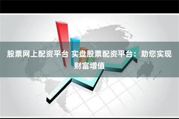 股票网上配资平台 实盘股票配资平台：助您实现财富增值