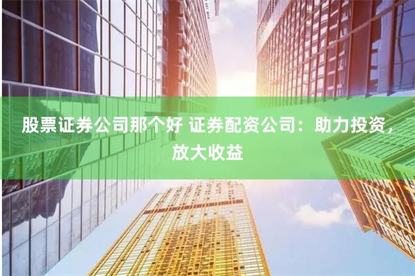 股票证券公司那个好 证券配资公司：助力投资，放大收益