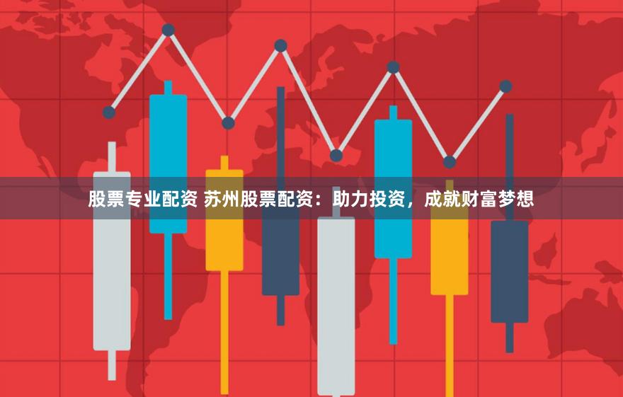 股票专业配资 苏州股票配资：助力投资，成就财富梦想