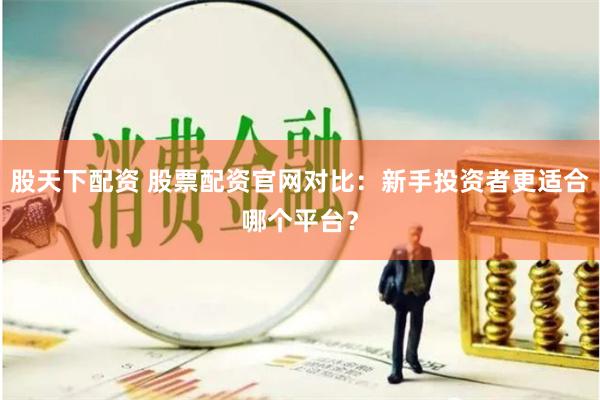 股天下配资 股票配资官网对比：新手投资者更适合哪个平台？