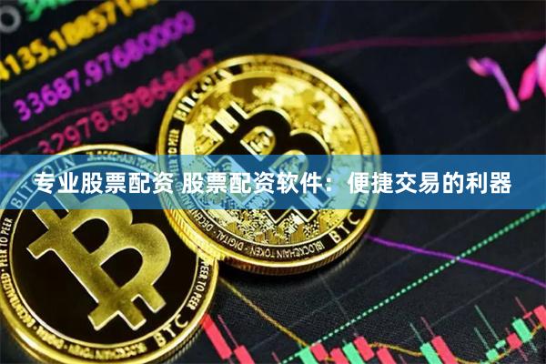 专业股票配资 股票配资软件：便捷交易的利器