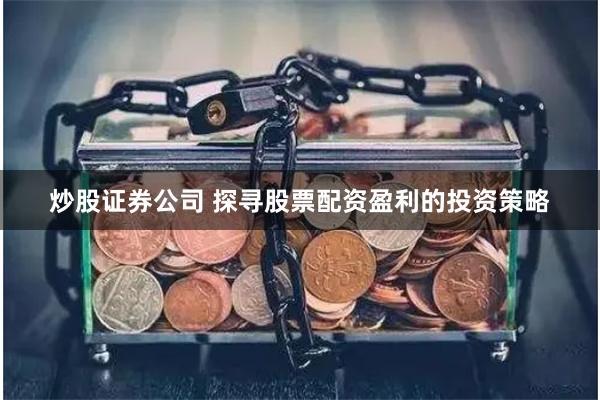 炒股证券公司 探寻股票配资盈利的投资策略