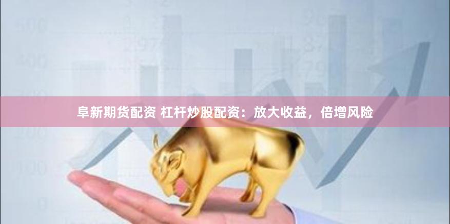 阜新期货配资 杠杆炒股配资：放大收益，倍增风险