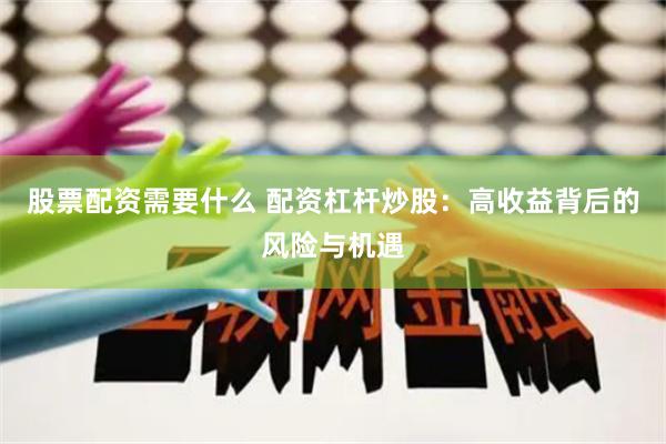 股票配资需要什么 配资杠杆炒股：高收益背后的风险与机遇