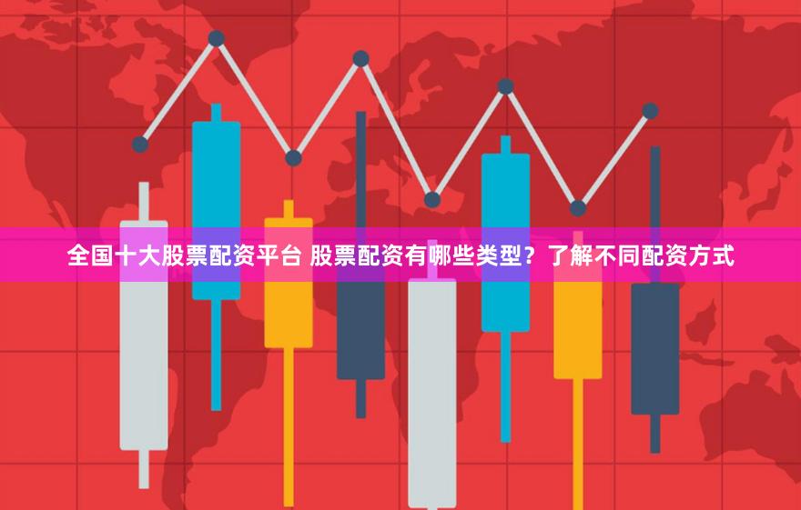 全国十大股票配资平台 股票配资有哪些类型？了解不同配资方式