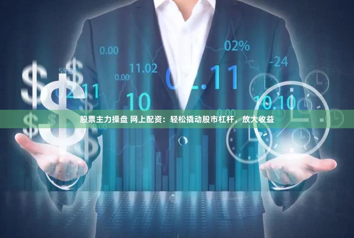 股票主力操盘 网上配资：轻松撬动股市杠杆，放大收益