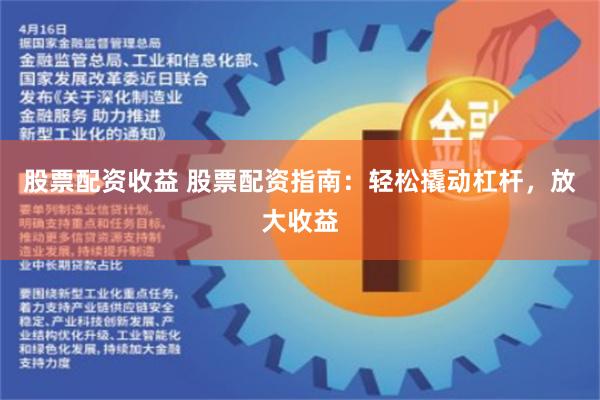 股票配资收益 股票配资指南：轻松撬动杠杆，放大收益