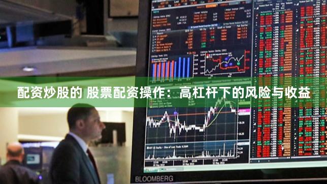 配资炒股的 股票配资操作：高杠杆下的风险与收益
