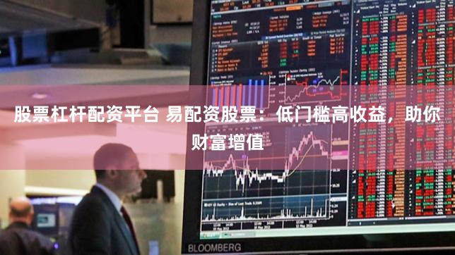 股票杠杆配资平台 易配资股票：低门槛高收益，助你财富增值