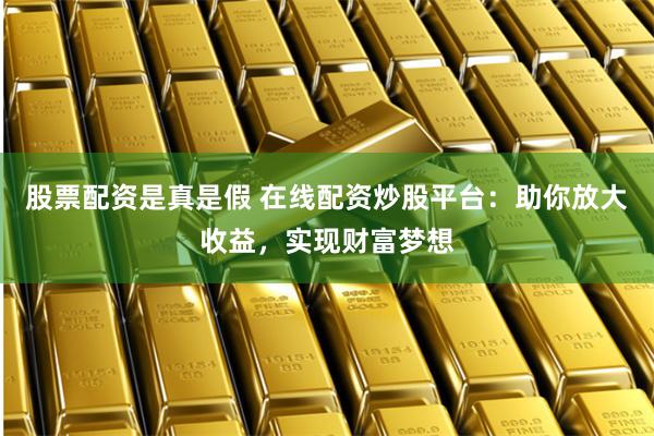 股票配资是真是假 在线配资炒股平台：助你放大收益，实现财富梦想
