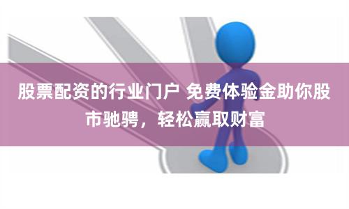股票配资的行业门户 免费体验金助你股市驰骋，轻松赢取财富