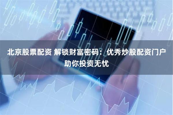 北京股票配资 解锁财富密码：优秀炒股配资门户助你投资无忧
