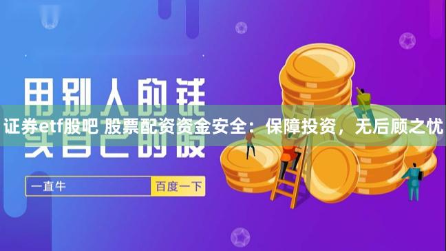 证券etf股吧 股票配资资金安全：保障投资，无后顾之忧