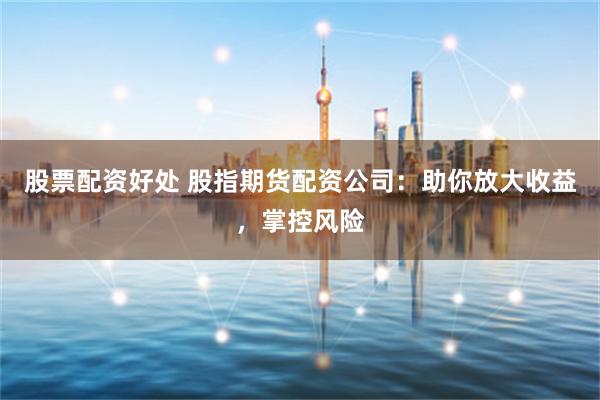 股票配资好处 股指期货配资公司：助你放大收益，掌控风险