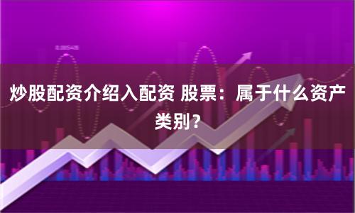 炒股配资介绍入配资 股票：属于什么资产类别？