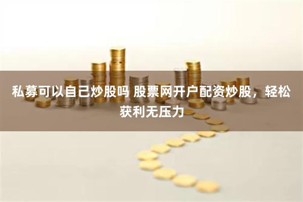 私募可以自己炒股吗 股票网开户配资炒股，轻松获利无压力