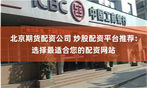 北京期货配资公司 炒股配资平台推荐：选择最适合您的配资网站