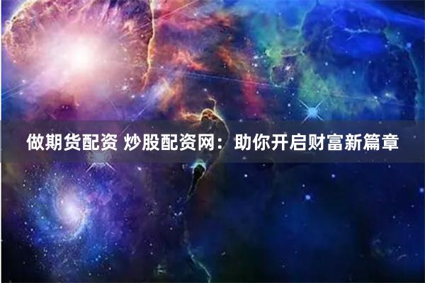 做期货配资 炒股配资网：助你开启财富新篇章