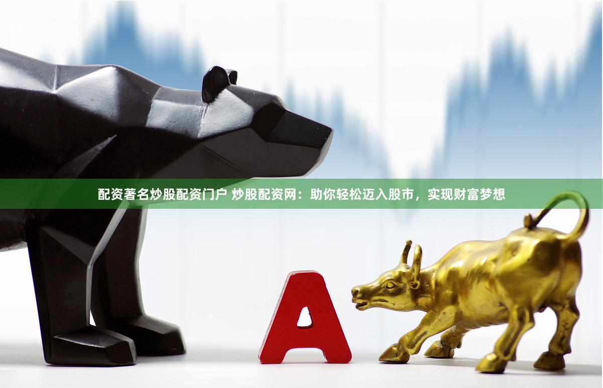 配资著名炒股配资门户 炒股配资网：助你轻松迈入股市，实现财富梦想