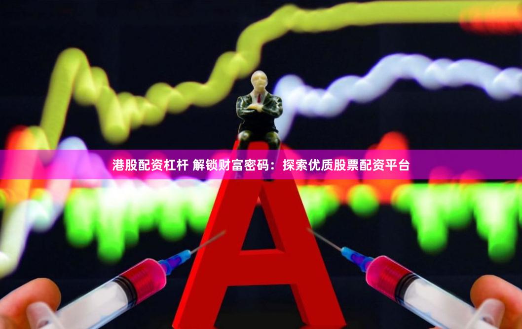港股配资杠杆 解锁财富密码：探索优质股票配资平台
