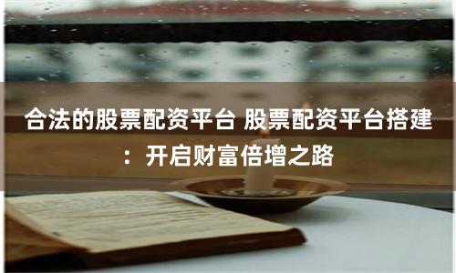 合法的股票配资平台 股票配资平台搭建：开启财富倍增之路