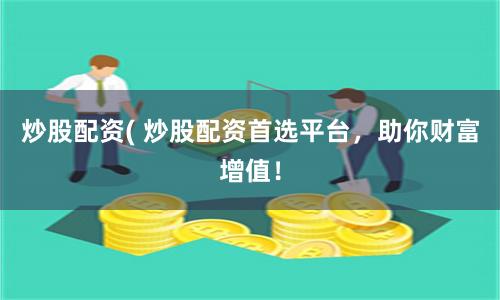 炒股配资( 炒股配资首选平台，助你财富增值！