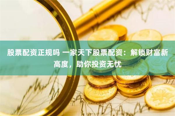 股票配资正规吗 一家天下股票配资：解锁财富新高度，助你投资无忧