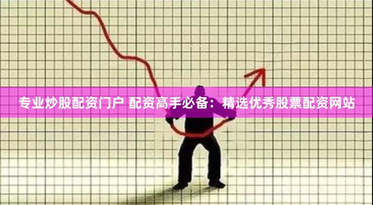 专业炒股配资门户 配资高手必备：精选优秀股票配资网站