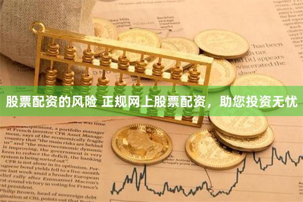 股票配资的风险 正规网上股票配资，助您投资无忧