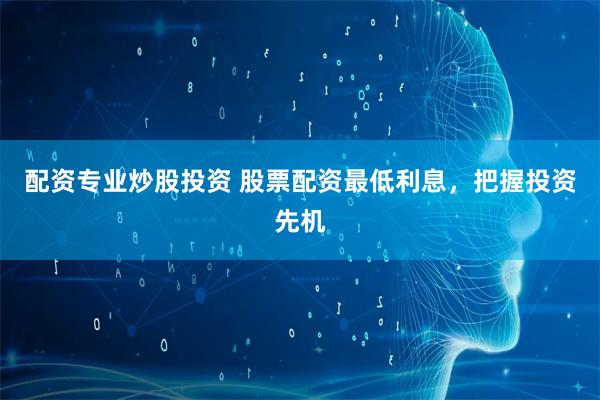 配资专业炒股投资 股票配资最低利息，把握投资先机