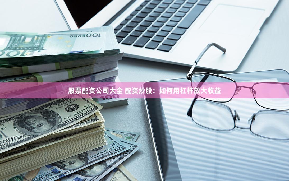 股票配资公司大全 配资炒股：如何用杠杆放大收益