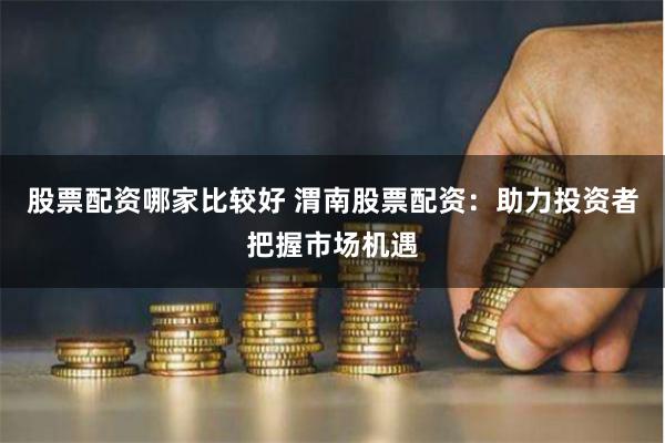 股票配资哪家比较好 渭南股票配资：助力投资者把握市场机遇